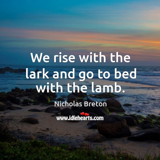 We rise with the lark and go to bed with the lamb. Nicholas Breton Picture Quote