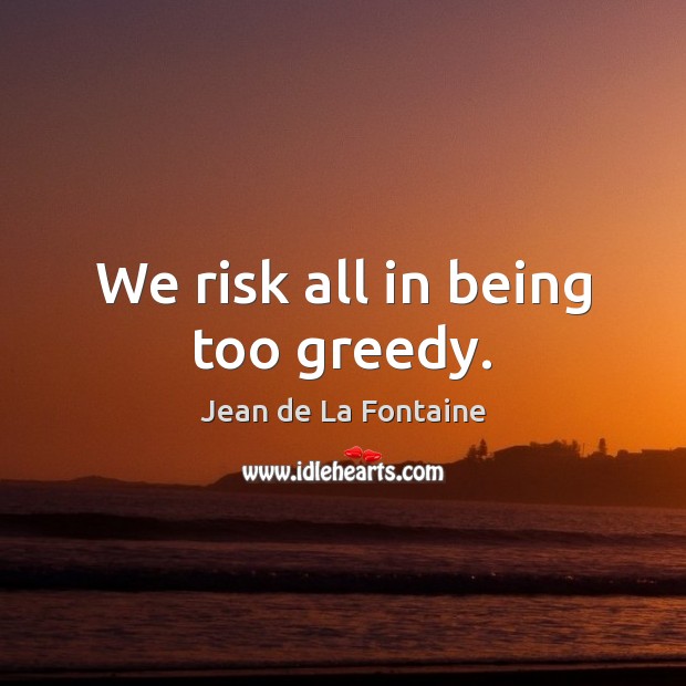 We risk all in being too greedy. Jean de La Fontaine Picture Quote