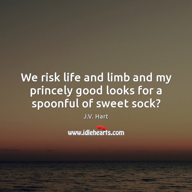 We risk life and limb and my princely good looks for a spoonful of sweet sock? J.V. Hart Picture Quote