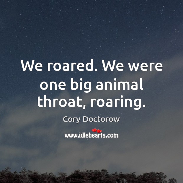 We roared. We were one big animal throat, roaring. Cory Doctorow Picture Quote