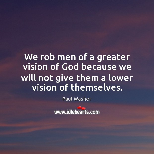 We rob men of a greater vision of God because we will Paul Washer Picture Quote