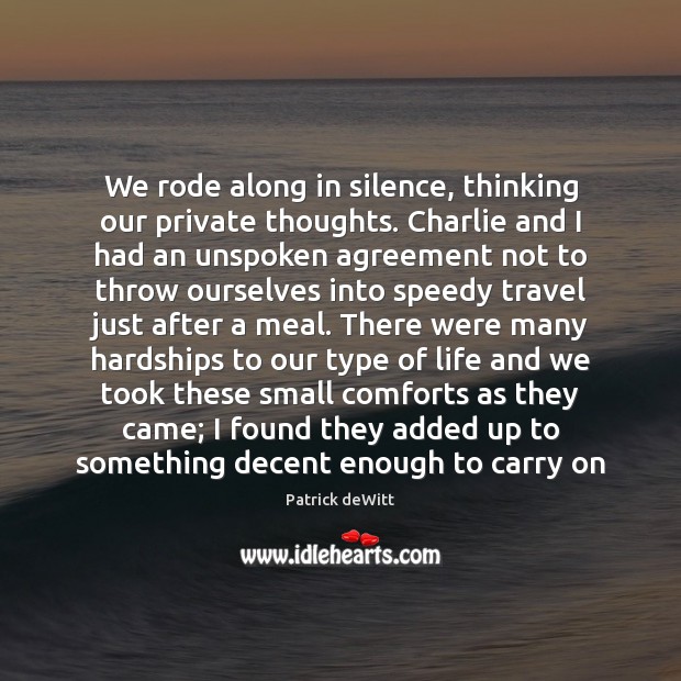 We rode along in silence, thinking our private thoughts. Charlie and I Patrick deWitt Picture Quote