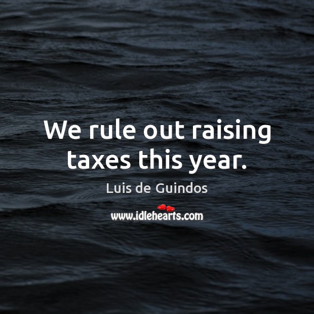 We rule out raising taxes this year. Image