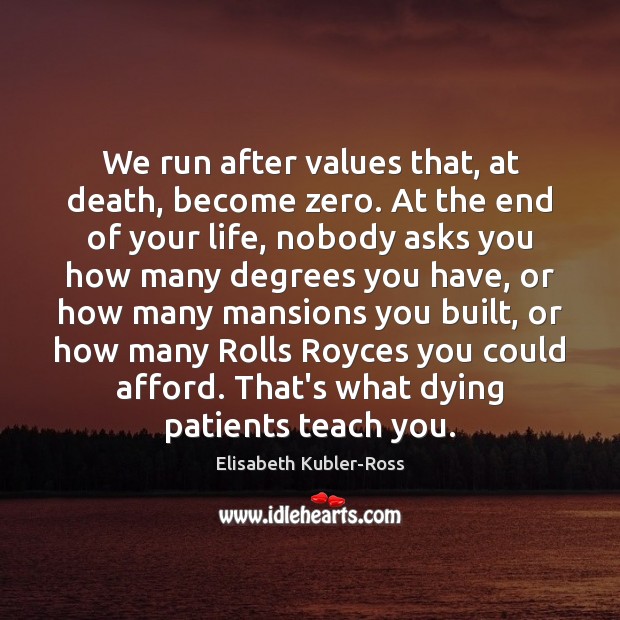 We run after values that, at death, become zero. At the end Elisabeth Kubler-Ross Picture Quote