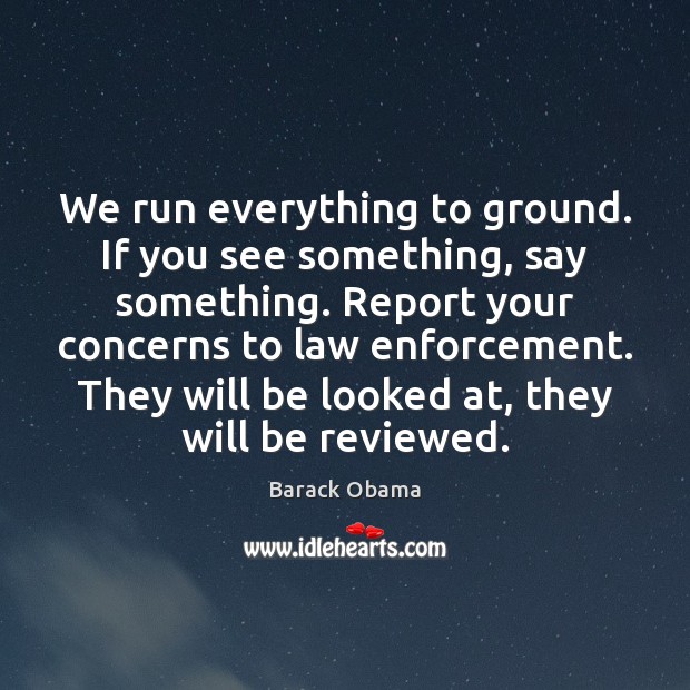 We run everything to ground. If you see something, say something. Report Barack Obama Picture Quote
