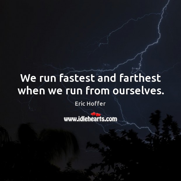 We run fastest and farthest when we run from ourselves. 