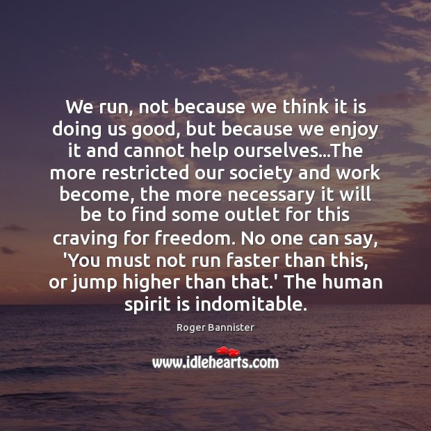 We run, not because we think it is doing us good, but Roger Bannister Picture Quote