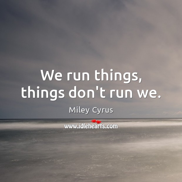 We run things, things don’t run we. Miley Cyrus Picture Quote