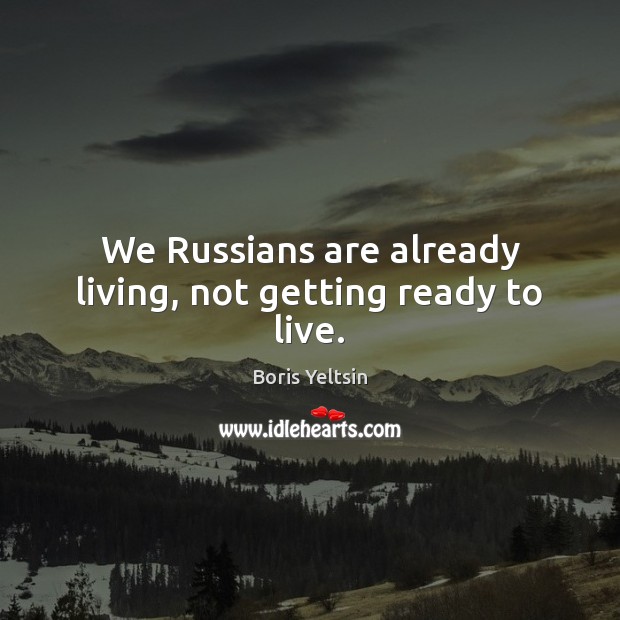 We Russians are already living, not getting ready to live. Boris Yeltsin Picture Quote