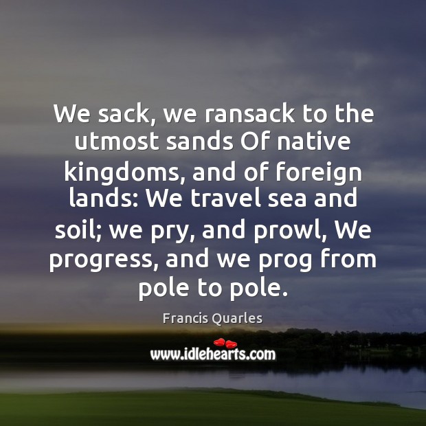 We sack, we ransack to the utmost sands Of native kingdoms, and Progress Quotes Image