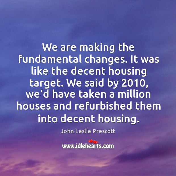 We said by 2010, we’d have taken a million houses and refurbished them into decent housing. John Leslie Prescott Picture Quote