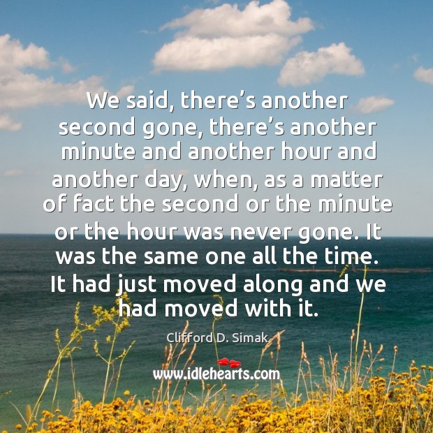 We said, there’s another second gone, there’s another minute and another hour and another Clifford D. Simak Picture Quote