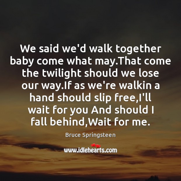 We said we’d walk together baby come what may.That come the Bruce Springsteen Picture Quote