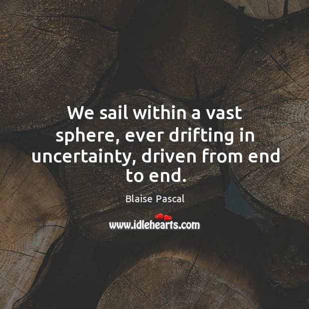 We sail within a vast sphere, ever drifting in uncertainty, driven from end to end. Image