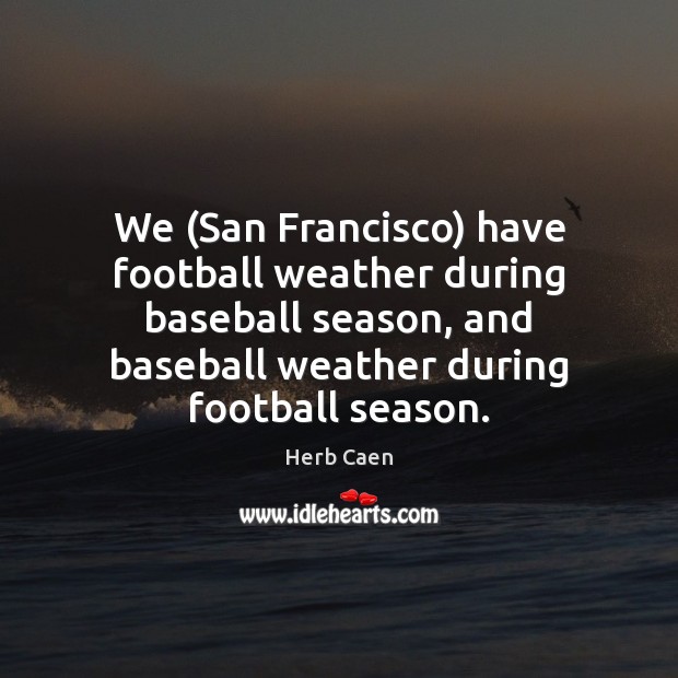 We (San Francisco) have football weather during baseball season, and baseball weather Herb Caen Picture Quote