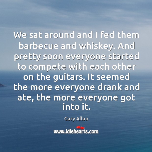 We sat around and I fed them barbecue and whiskey. And pretty soon everyone started Gary Allan Picture Quote