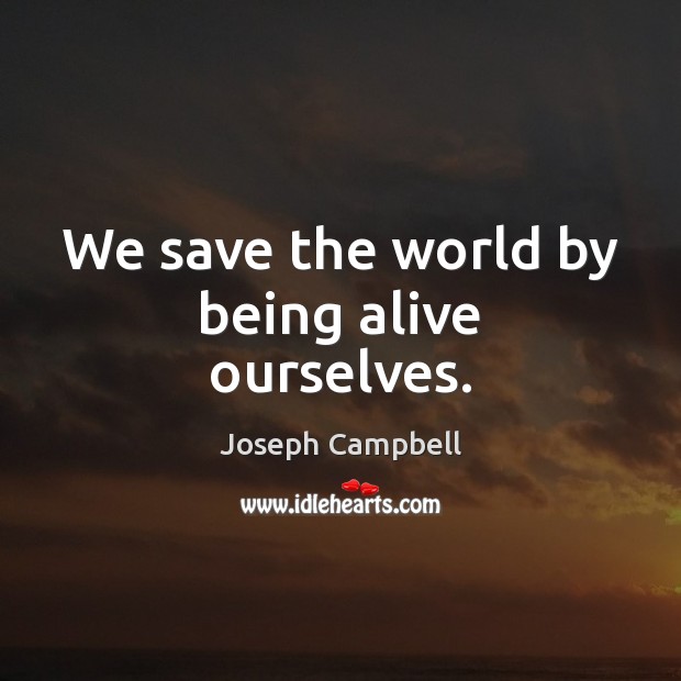We save the world by being alive ourselves. Joseph Campbell Picture Quote