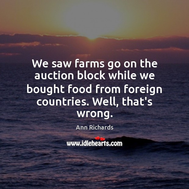 We saw farms go on the auction block while we bought food Ann Richards Picture Quote