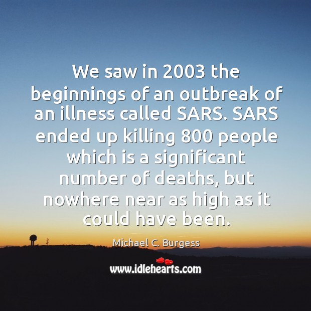 We saw in 2003 the beginnings of an outbreak of an illness called sars. Michael C. Burgess Picture Quote