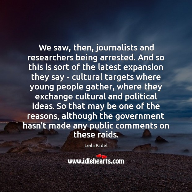 We saw, then, journalists and researchers being arrested. And so this is Leila Fadel Picture Quote