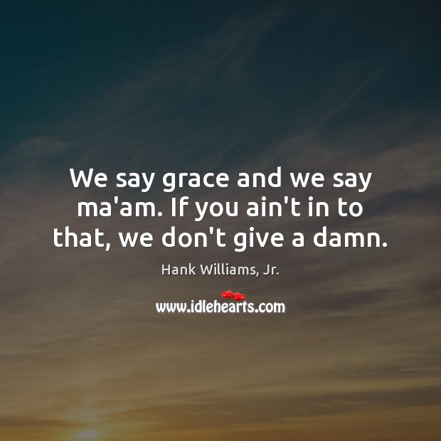 We say grace and we say ma’am. If you ain’t in to that, we don’t give a damn. Hank Williams, Jr. Picture Quote