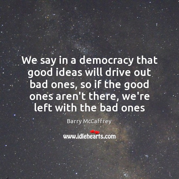 We say in a democracy that good ideas will drive out bad Image