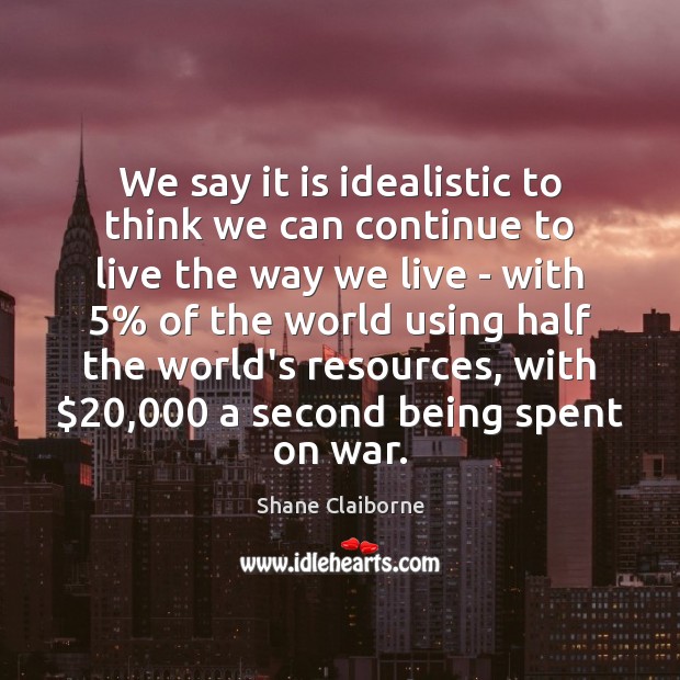 We say it is idealistic to think we can continue to live Shane Claiborne Picture Quote