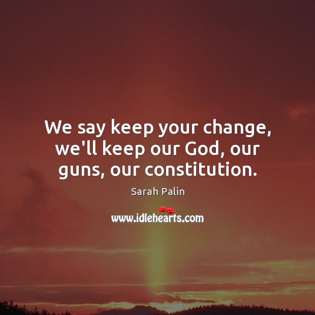 We say keep your change, we’ll keep our God, our guns, our constitution. Sarah Palin Picture Quote