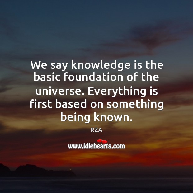 We say knowledge is the basic foundation of the universe. Everything is RZA Picture Quote