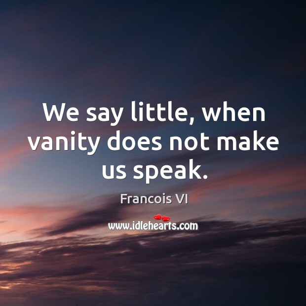 We say little, when vanity does not make us speak. Francois VI Picture Quote