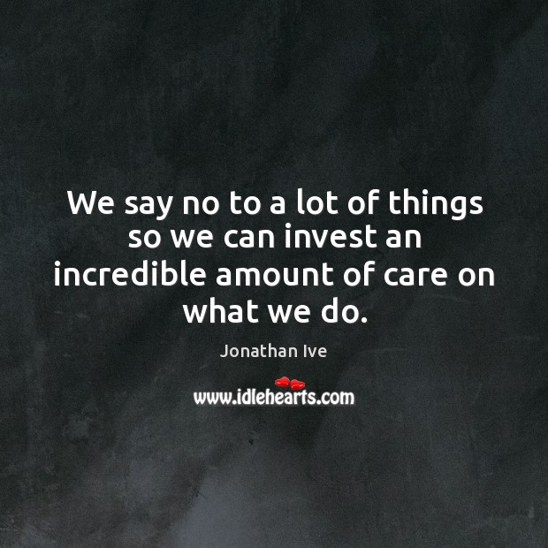 We say no to a lot of things so we can invest an incredible amount of care on what we do. Jonathan Ive Picture Quote