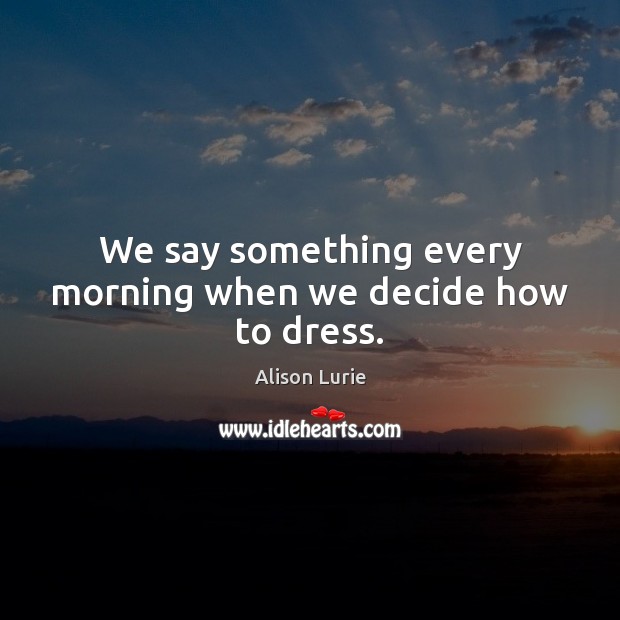 We say something every morning when we decide how to dress. Alison Lurie Picture Quote
