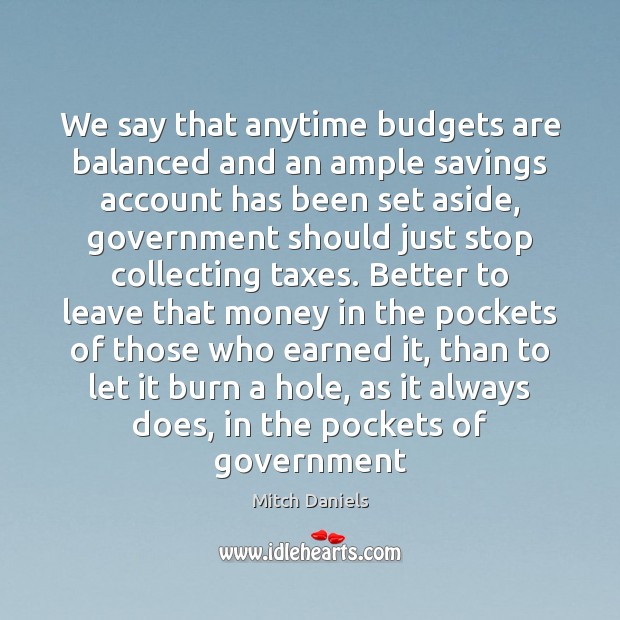We say that anytime budgets are balanced and an ample savings account Mitch Daniels Picture Quote