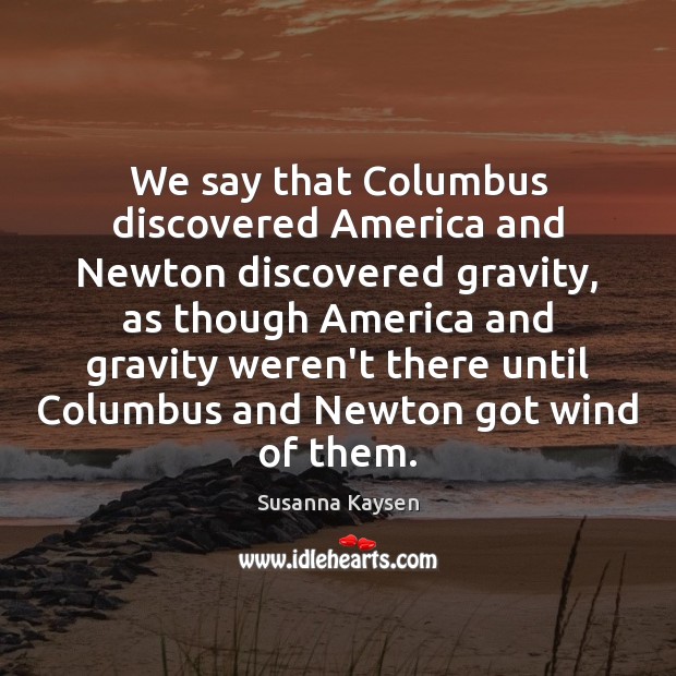 We say that Columbus discovered America and Newton discovered gravity, as though Susanna Kaysen Picture Quote