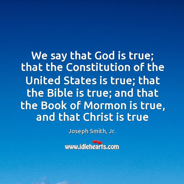 We say that God is true; that the Constitution of the United Joseph Smith, Jr. Picture Quote
