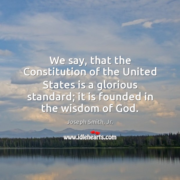 We say, that the Constitution of the United States is a glorious Joseph Smith, Jr. Picture Quote