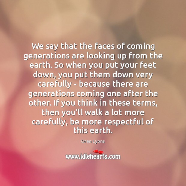 We say that the faces of coming generations are looking up from Oren Lyons Picture Quote