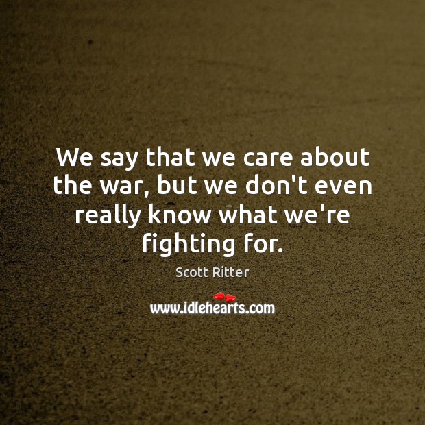 We say that we care about the war, but we don’t even really know what we’re fighting for. Scott Ritter Picture Quote