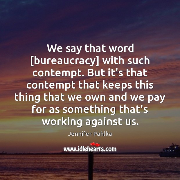We say that word [bureaucracy] with such contempt. But it’s that contempt Jennifer Pahlka Picture Quote