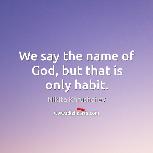 We say the name of God, but that is only habit. Nikita Khrushchev Picture Quote