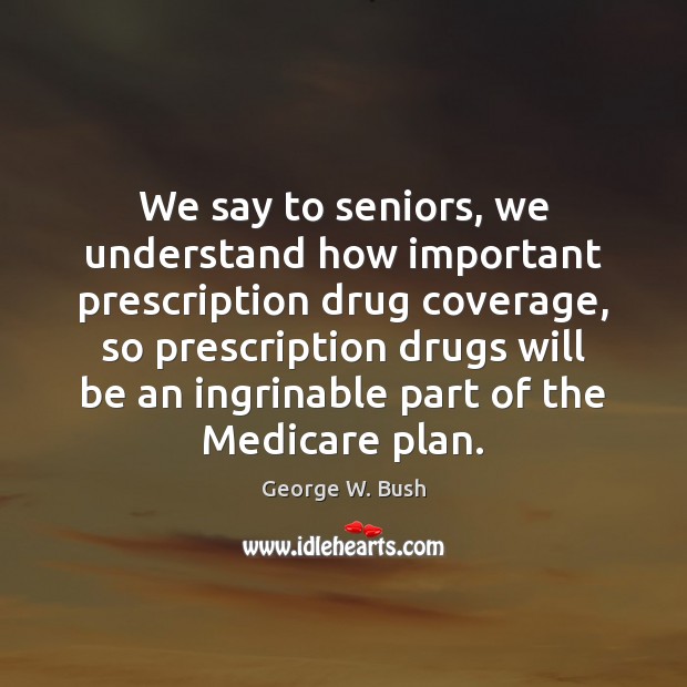 We say to seniors, we understand how important prescription drug coverage, so George W. Bush Picture Quote