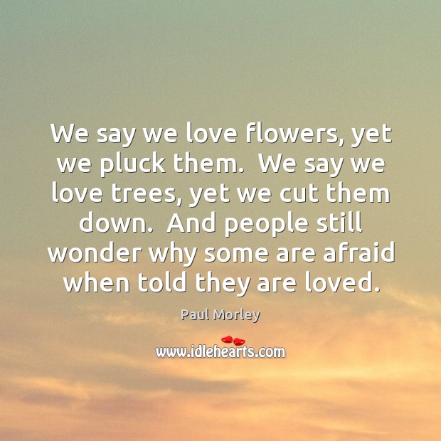 We say we love flowers, yet we pluck them.  We say we Afraid Quotes Image