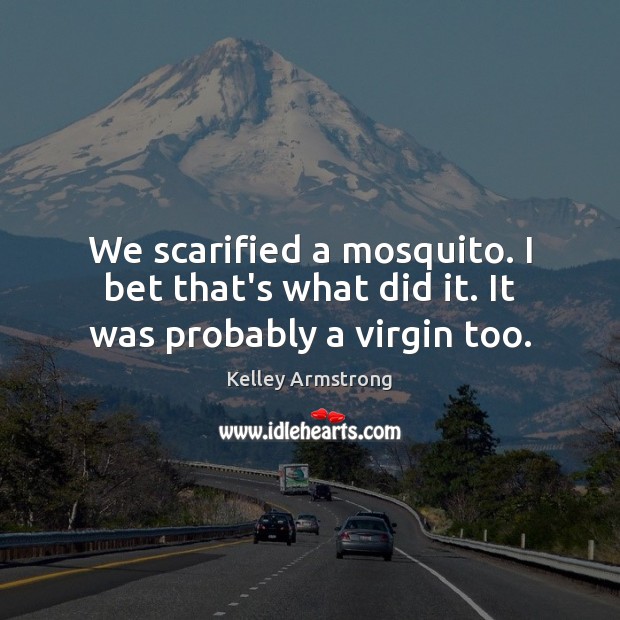 We scarified a mosquito. I bet that’s what did it. It was probably a virgin too. Kelley Armstrong Picture Quote