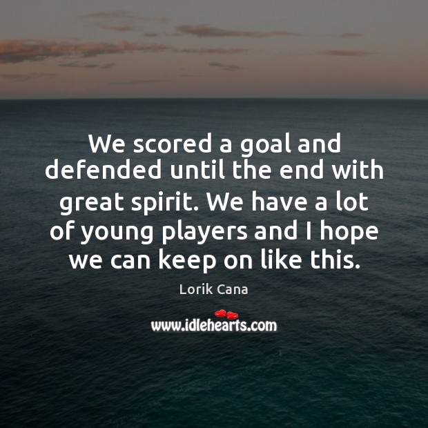 We scored a goal and defended until the end with great spirit. Lorik Cana Picture Quote