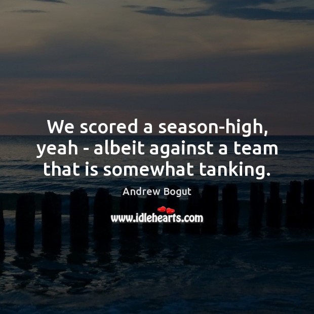 We scored a season-high, yeah – albeit against a team that is somewhat tanking. Andrew Bogut Picture Quote