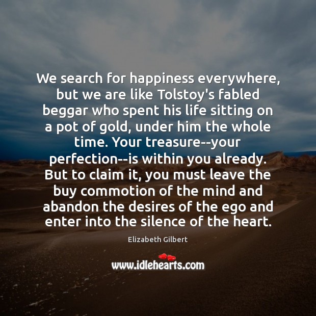 We search for happiness everywhere, but we are like Tolstoy’s fabled beggar Elizabeth Gilbert Picture Quote