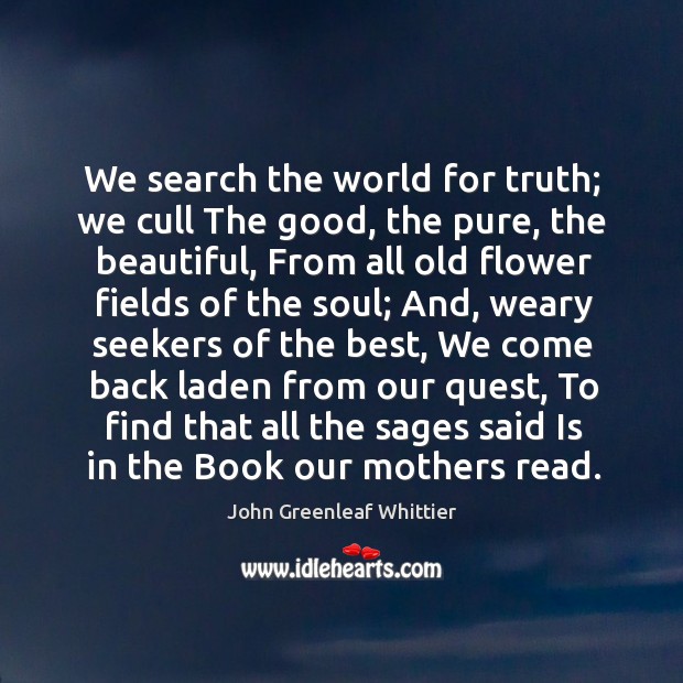 We search the world for truth; we cull the good, the pure, the beautiful John Greenleaf Whittier Picture Quote