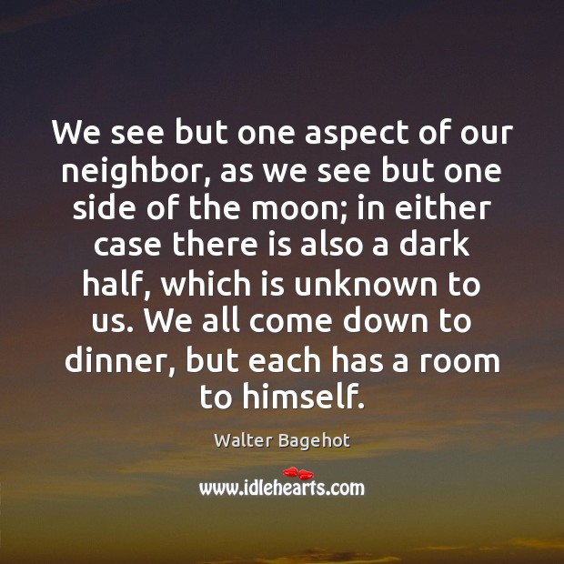 We see but one aspect of our neighbor, as we see but Walter Bagehot Picture Quote