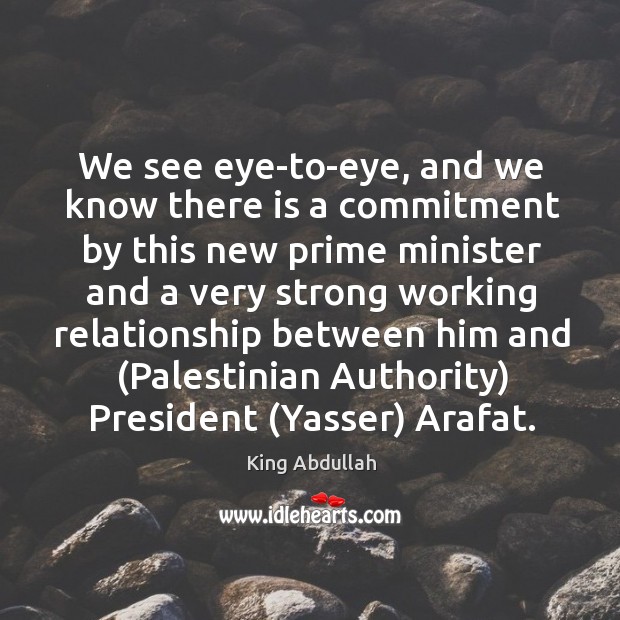 We see eye-to-eye, and we know there is a commitment by this new prime minister and King Abdullah Picture Quote
