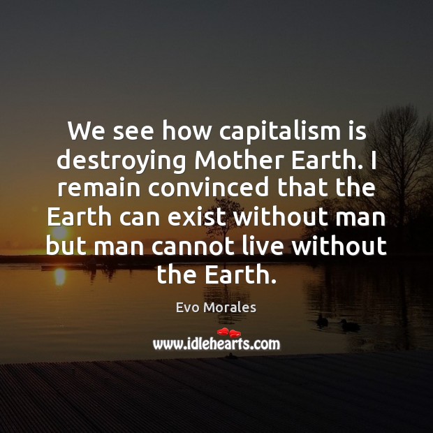 We see how capitalism is destroying Mother Earth. I remain convinced that Evo Morales Picture Quote